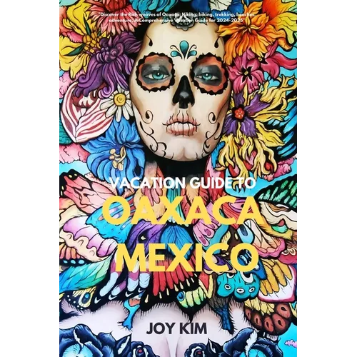Vacation Guide to Oaxaca, Mexico 2024-2025: "Discover the Rich weaves of Oaxaca: Hiking, biking, Trekking, beaches, adventure, A Comprehensive Vacatio