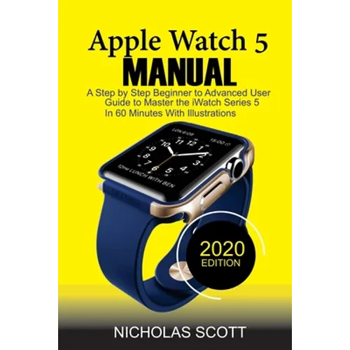 Apple Watch 5 Manual: A Step by Step Beginner to Advanced User Guide to Master the iWatch Series 5 in 60 Minutes...With Illustrations.