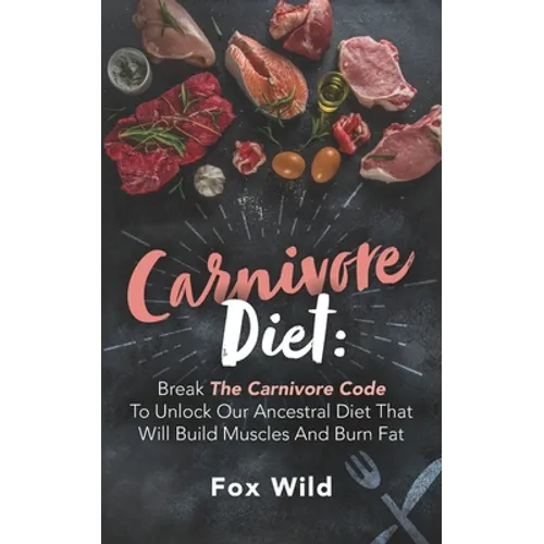 Carnivore Diet: Break The Carnivore Code To Unlock Our Ancestral Diet That Will Build Muscles And Burn Fat