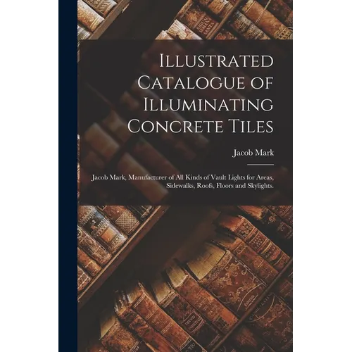 Illustrated Catalogue of Illuminating Concrete Tiles: Jacob Mark, Manufacturer of All Kinds of Vault Lights for Areas, Sidewalks, Roofs, Floors and Sk