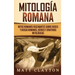 Mitología romana: Mitos romanos fascinantes sobre dioses y diosas romanos, héroes y criaturas mitológicas