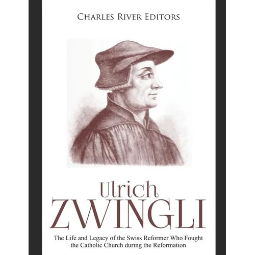 Ulrich Zwingli: The Life and Legacy of the Swiss Reformer Who Fought the Catholic Church during the Reformation