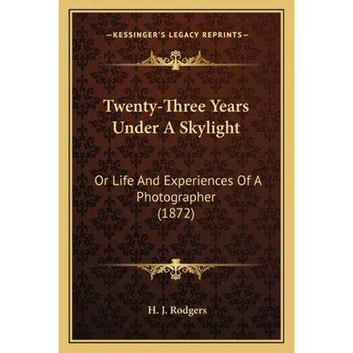 Twenty-Three Years Under A Skylight: Or Life And Experiences Of A Photographer (1872)