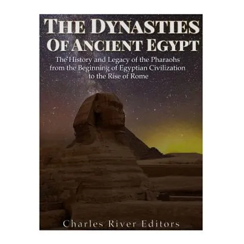 The Dynasties of Ancient Egypt: The History and Legacy of the Pharaohs from the Beginning of Egyptian Civilization to the Rise of Rome