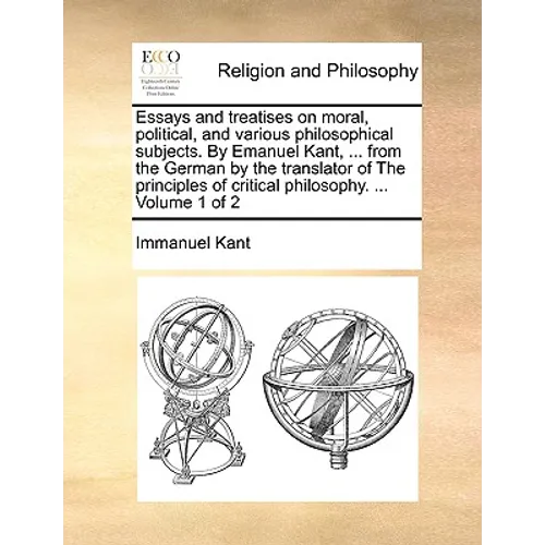 Essays and treatises on moral, political, and various philosophical subjects. By Emanuel Kant, ... from the German by the translator of The principles