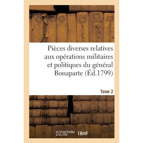 Pièces Diverses Relatives Aux Opérations Militaires Et Politiques Du Général Bonaparte. Tome 2