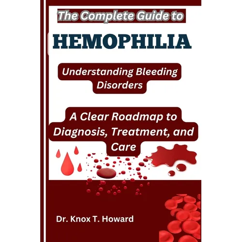 The Complete Guide to Hemophilia: Understanding Bleeding Disorders: A Clear Roadmap to Diagnosis, Treatment, and Care