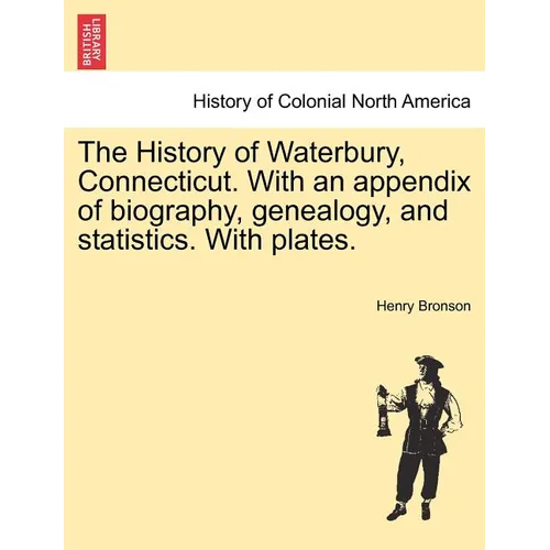 The History of Waterbury, Connecticut. With an appendix of biography, genealogy, and statistics. With plates.