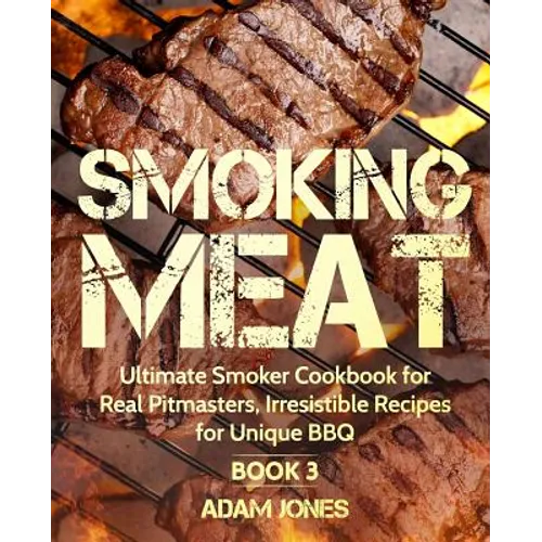 Smoking Meat: Ultimate Smoker Cookbook for Real Pitmasters, Irresistible Recipes for Unique BBQ: Book 3