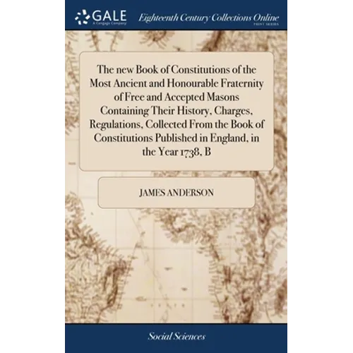 The new Book of Constitutions of the Most Ancient and Honourable Fraternity of Free and Accepted Masons Containing Their History, Charges, Regulations