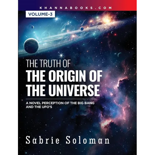 THE TRUTH OF THE ORIGIN OF THE UNIVERSE A NOVEL PERCEPTION OF THE BIG BANG AND THE UFO'S Volume 3