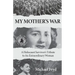 My Mother's War: A Holocaust Survivor's Tribute To An Extraordinary Woman