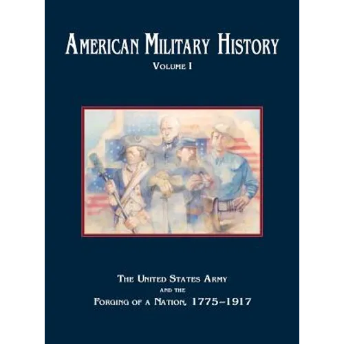 American Military History, Volume 1: The United States Army and the Forging of a Nation, 1775-1917