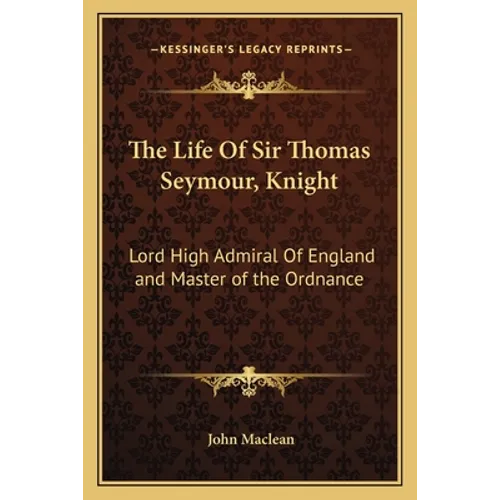 The Life of Sir Thomas Seymour, Knight: Lord High Admiral of England and Master of the Ordnance