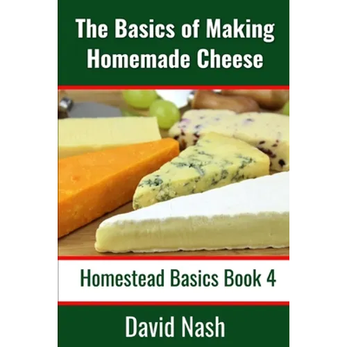 The Basics of Making Homemade Cheese: How to Make and Store Hard and Soft Cheeses, Yogurt, Tofu, Cheese Cultures, and Vegetable Rennet