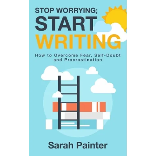 Stop Worrying; Start Writing: How To Overcome Fear, Self-Doubt and Procrastination