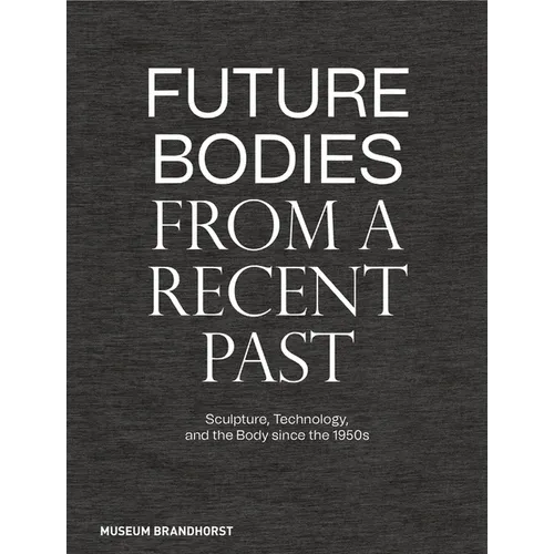 Future Bodies from a Recent Past: Sculpture, Technology, and the Body Since the 1950s