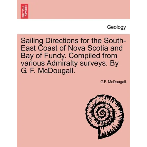 Sailing Directions for the South-East Coast of Nova Scotia and Bay of Fundy. Compiled from Various Admiralty Surveys. by G. F. McDougall.