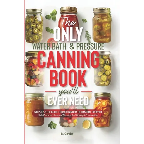 The Only Water Bath and Pressure Canning Book You'll Ever Need: Step-by-Step Guide From Beginner to Mastery Prepper - Safe Practices, Seasonal Recipes