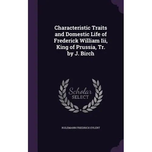 Characteristic Traits and Domestic Life of Frederick William Iii, King of Prussia, Tr. by J. Birch