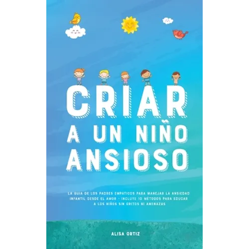 Criar a un Niño Ansioso: La guía de los padres empáticos para manejar la ansiedad infantil desde el amor y la empatía - Incluye 10 métodos para educar