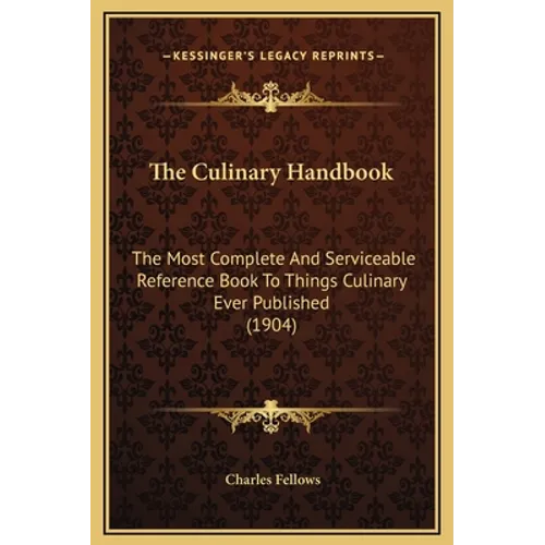 The Culinary Handbook: The Most Complete And Serviceable Reference Book To Things Culinary Ever Published (1904)