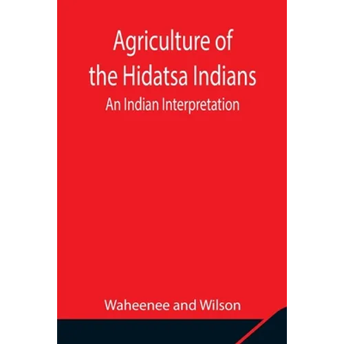 Agriculture Of The Hidatsa Indians: An Indian Interpretation