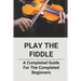 Play The Fiddle: A Completed Guide For The Completed Beginners