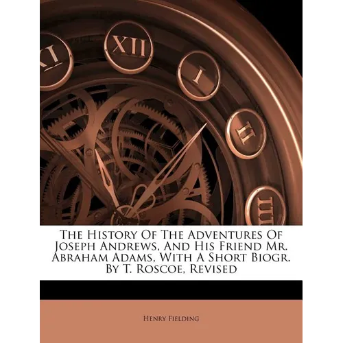 The History of the Adventures of Joseph Andrews, and His Friend Mr. Abraham Adams, with a Short Biogr. by T. Roscoe, Revised