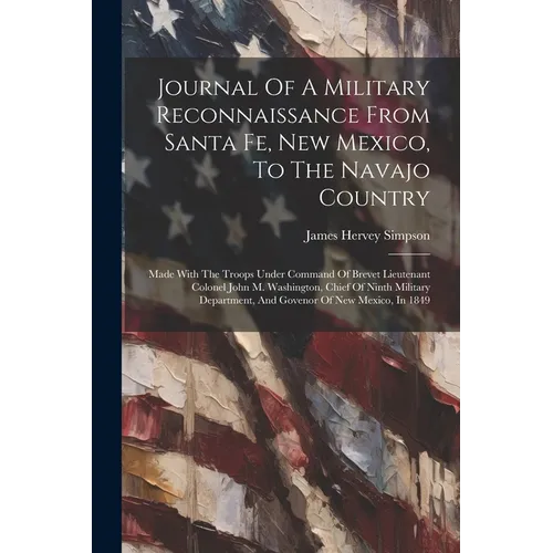 Journal Of A Military Reconnaissance From Santa Fe, New Mexico, To The Navajo Country: Made With The Troops Under Command Of Brevet Lieutenant Colonel