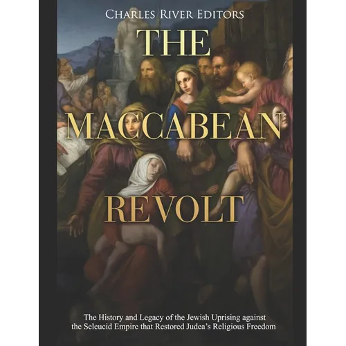 The Maccabean Revolt: The History and Legacy of the Jewish Uprising against the Seleucid Empire that Restored Judea's Religious Freedom