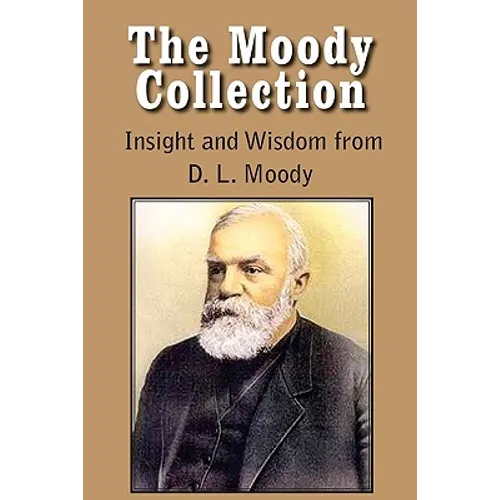 The Moody Collection, Insight and Wisdom from D. L. Moody - That Gospel Sermon on the Blessed Hope, Sovereign Grace, Sowing and Reaping, the Way to Go