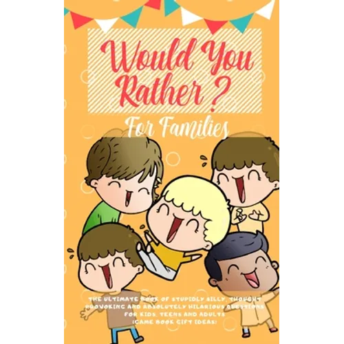 Would You Rather: The Ultimate Book of Stupidly Silly, Thought Provoking and Absolutely Hilarious Questions for Kids, Teens and Adults (