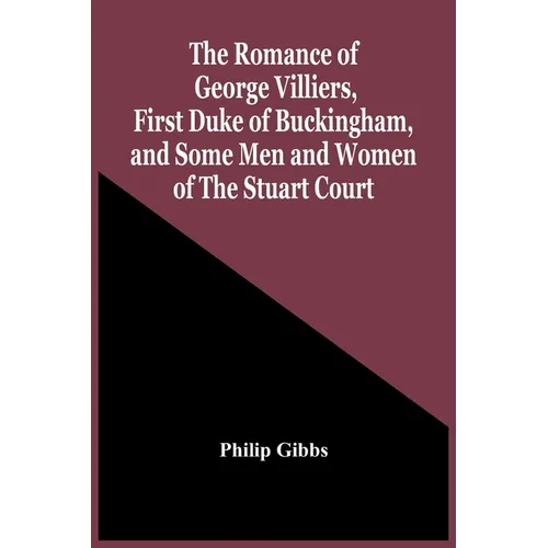 The Romance Of George Villiers, First Duke Of Buckingham, And Some Men And Women Of The Stuart Court