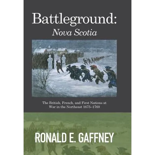 Battleground: Nova Scotia: The British, French, and First Nations at War in the Northeast 1675-1760