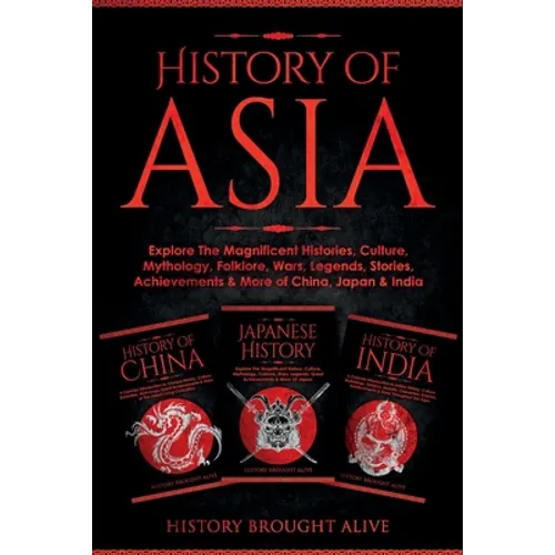 History of Asia: Explore The Magnificent Histories, Culture, Mythology, Folklore, Wars, Legends, Stories, Achievements & More of China, Japan & India: