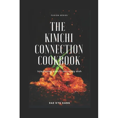 The Kimchi Connection Cookbook: Integrating Kimchi into Every Dish
