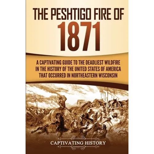 The Peshtigo Fire of 1871: A Captivating Guide to the Deadliest Wildfire in the History of the United States of America That Occurred in Northeastern
