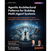 Agentic Architectural Patterns for Building Multi-Agent Systems: Proven design patterns and practices for GenAI, agents, RAG, LLMOps, and enterprise-s