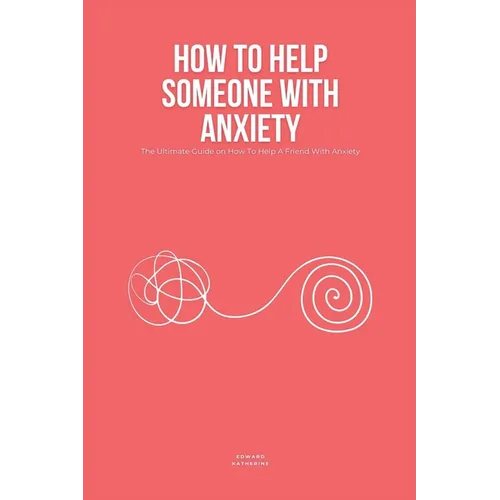 How To Help Someone With Anxiety: The Ultimate Guide on How To Help A Friend With Anxiety (Loved Ones)