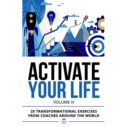 Activate Your Life: 25 Transformational Exercises From Coaches Around The World (Volume IV)