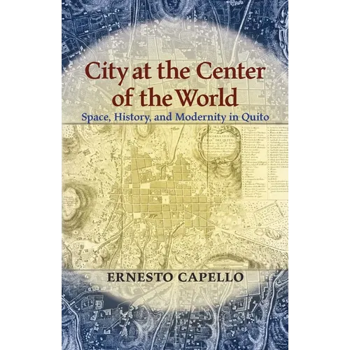 City at the Center of the World: Space, History, and Modernity in Quito