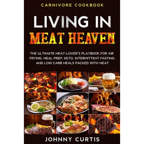 Carnivore Cookbook: LIVING IN MEAT HEAVEN - The Ultimate Meat-Lover's Playbook for Air Frying, Meal Prep, Keto, Intermittent Fasting, and Low Carb Mea