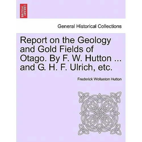 Report on the Geology and Gold Fields of Otago. by F. W. Hutton ... and G. H. F. Ulrich, Etc.