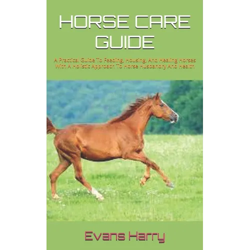 Horse Care Guide: A Practical Guide To Feeding, Housing, And Healing Horses With A Holistic Approach To Horse Husbandry And Health