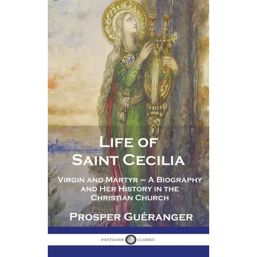 Life of Saint Cecilia, Virgin and Martyr: A Biography and Her History in the Christian Church