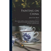 Painting on China: What to Paint and how to Paint it; a Hand-book of Practical Instruction in Overglaze Painting for Amateurs in the Deco