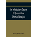 An Introductory Course Of Quantitative Chemical Analysis, With Explanatory Notes And Stoichiometrical Problems