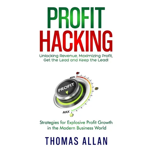 Profit Hacking: Unlocking Revenue, Maximizing Profit, Get the Lead and Keep the Lead! - Strategies for Explosive Profit Growth in the Modern Business