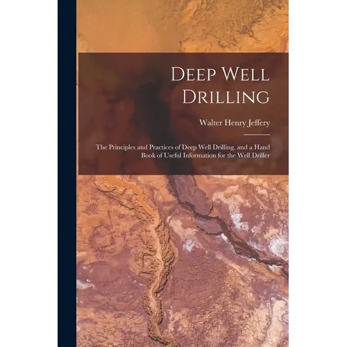 Deep Well Drilling: The Principles and Practices of Deep Well Drilling, and a Hand Book of Useful Information for the Well Driller